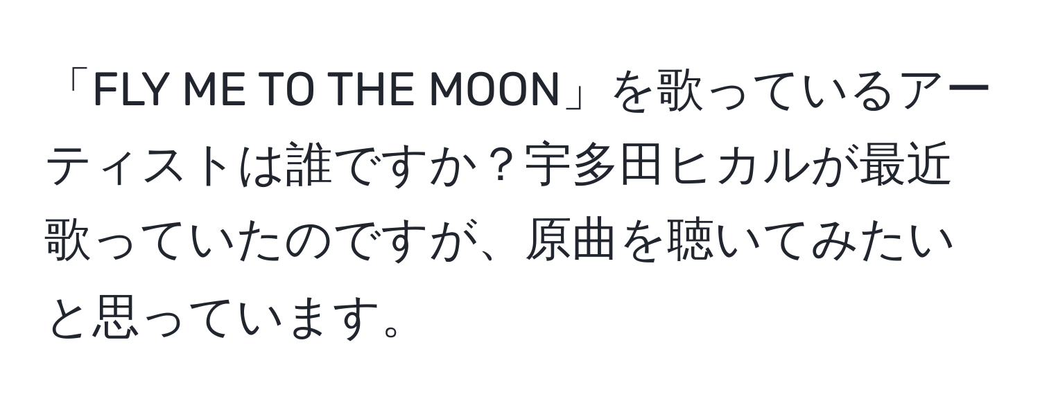 「FLY ME TO THE MOON」を歌っているアーティストは誰ですか？宇多田ヒカルが最近歌っていたのですが、原曲を聴いてみたいと思っています。