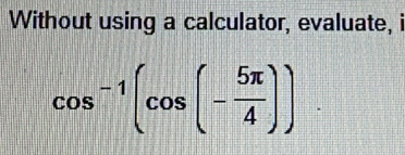 Without using a calculator, evaluate, i
cos^(-1)(cos (- 5π /4 )).