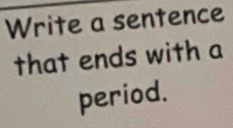 Write a sentence 
that ends with a 
period.