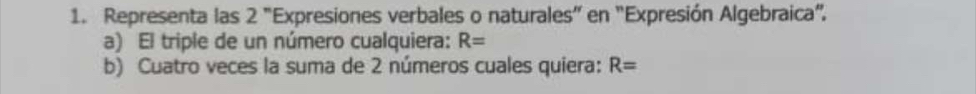 Representa las 2 "Expresiones verbales o naturales” en "Expresión Algebraica". 
a) El triple de un número cualquiera: R=
b) Cuatro veces la suma de 2 números cuales quiera: R=