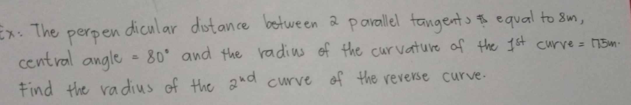 x: The perpen dicular diotance between a parallel fangents equal to sm, 
central angle =80° and the radius of the curvature of the 1^(st) curve =175m. 
Find the radius of the 2^(nd) curve of the reverse curve.