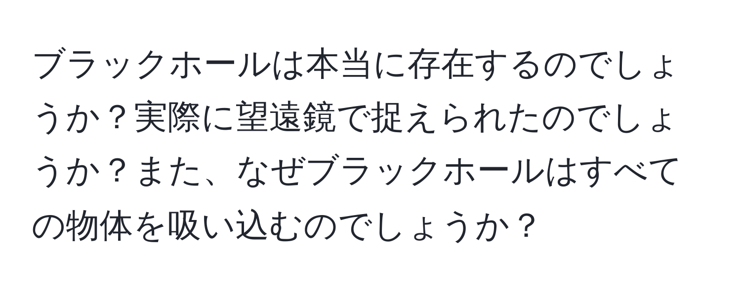 ブラックホールは本当に存在するのでしょうか？実際に望遠鏡で捉えられたのでしょうか？また、なぜブラックホールはすべての物体を吸い込むのでしょうか？