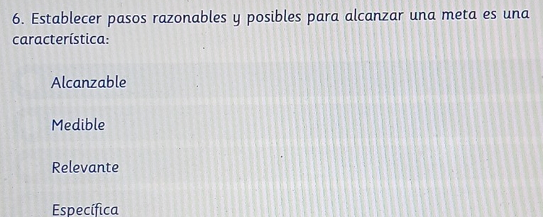 Establecer pasos razonables y posibles para alcanzar una meta es una
característica:
Alcanzable
Medible
Relevante
Específica