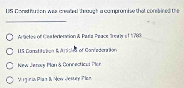 US Constitution was created through a compromise that combined the
_`
Articles of Confederation & Paris Peace Treaty of 1783
US Constitution & Articles of Confederation
New Jersey Plan & Connecticut Plan
Virginia Plan & New Jersey Plan