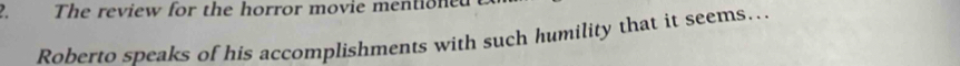 The review for the horror movie mentioned 
Roberto speaks of his accomplishments with such humility that it seems...