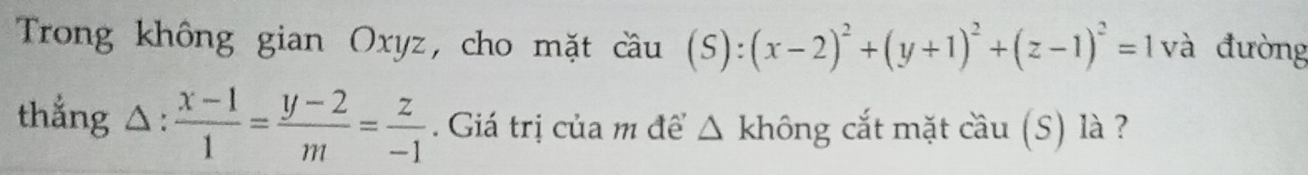 Trong không gian Oxyz, cho mặt cầu (S) : :(x-2)^2+(y+1)^2+(z-1)^2=1 và đường
thẳng △:  (x-1)/1 = (y-2)/m = z/-1 . Giá trị của m để △ không cắt mặt cầu (S) là ?