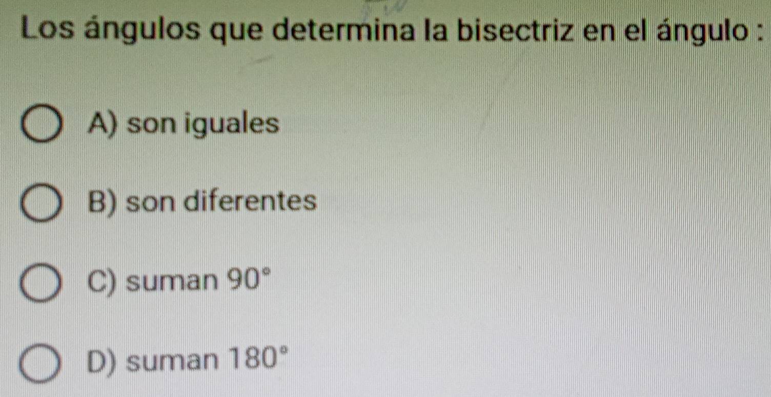 Los ángulos que determina la bisectriz en el ángulo :
A) son iguales
B) son diferentes
C) suman 90°
D) suman 180°