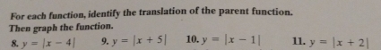 For each function, identify the translation of the parent function. 
Then graph the function. 
8. y=|x-4| 9. y=|x+5| 10. y=|x-1| 11. y=|x+2|