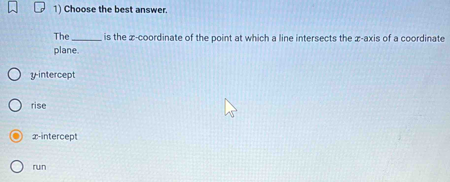 Choose the best answer.
The _is the x-coordinate of the point at which a line intersects the x-axis of a coordinate
plane.
yintercept
rise
x-intercept
run