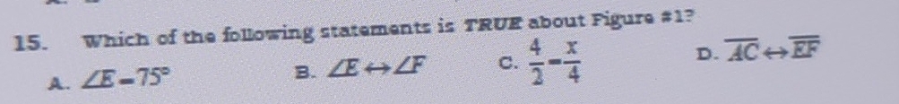 Which of the following statements is TRUE about Figure #1?
A. ∠ E=75°
B. ∠ Erightarrow ∠ F C.  4/2 = x/4 
D. overline AC ( overline EF