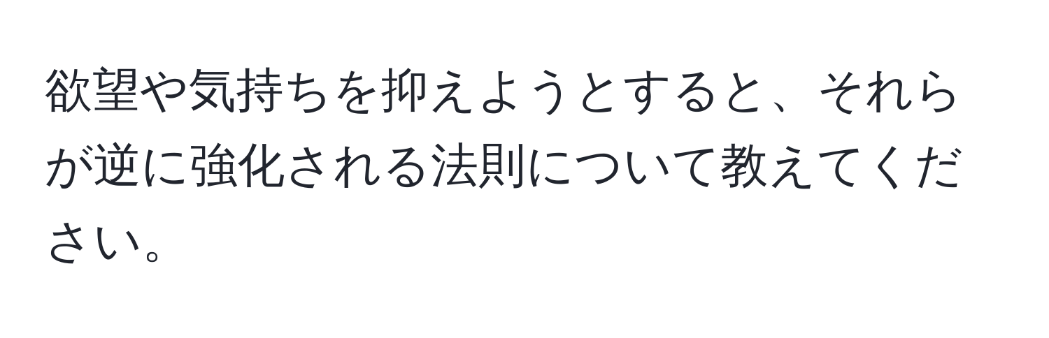 欲望や気持ちを抑えようとすると、それらが逆に強化される法則について教えてください。