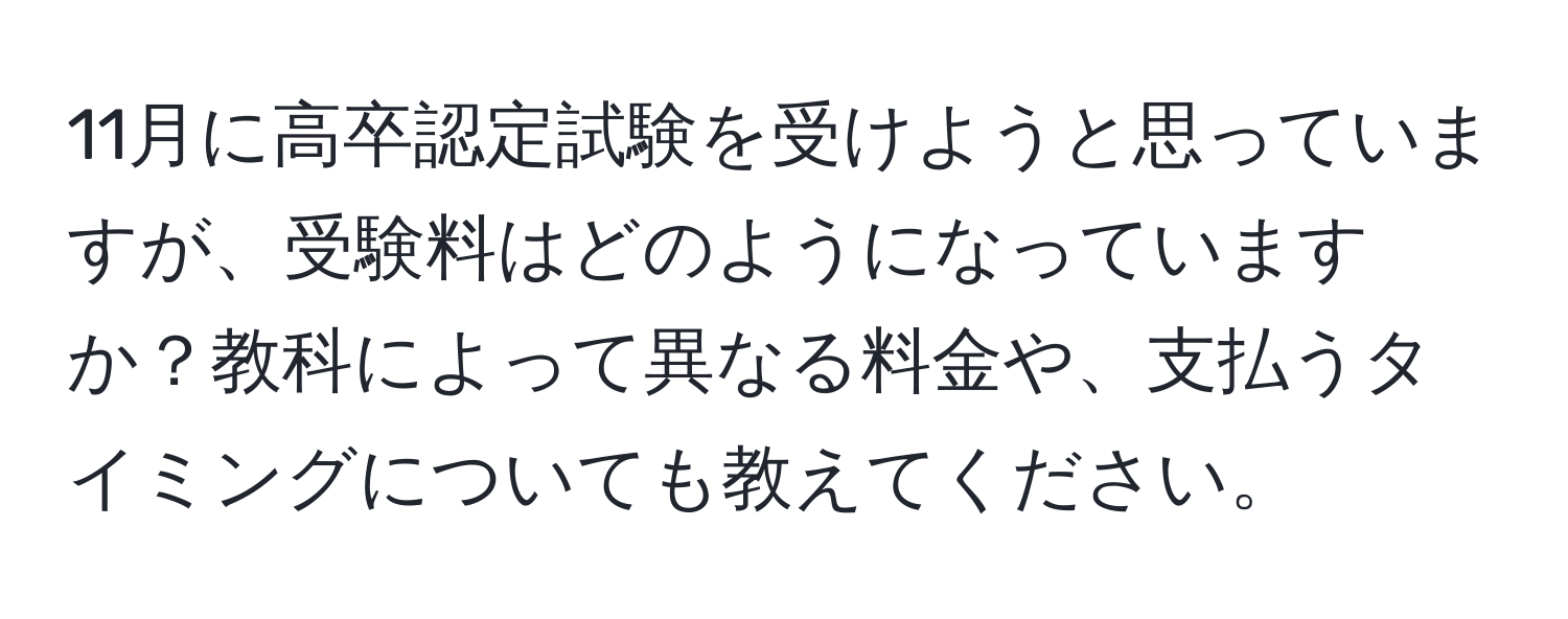 11月に高卒認定試験を受けようと思っていますが、受験料はどのようになっていますか？教科によって異なる料金や、支払うタイミングについても教えてください。