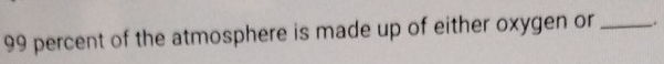 99 percent of the atmosphere is made up of either oxygen or _.