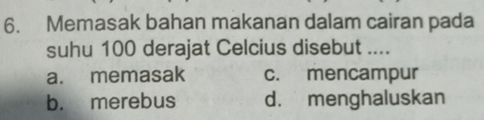 Memasak bahan makanan dalam cairan pada
suhu 100 derajat Celcius disebut ....
a. memasak c. mencampur
b. merebus d. menghaluskan