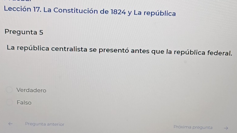 Lección 17. La Constitución de 1824 y La república
Pregunta 5
La república centralista se presentó antes que la república federal.
Verdadero
Falso
Pregunta anterior Próxima pregunta