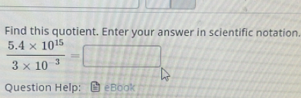 Find this quotient. Enter your answer in scientific notation.
 (5.4* 10^(15))/3* 10^(-3) =□
Question Help: eBook
