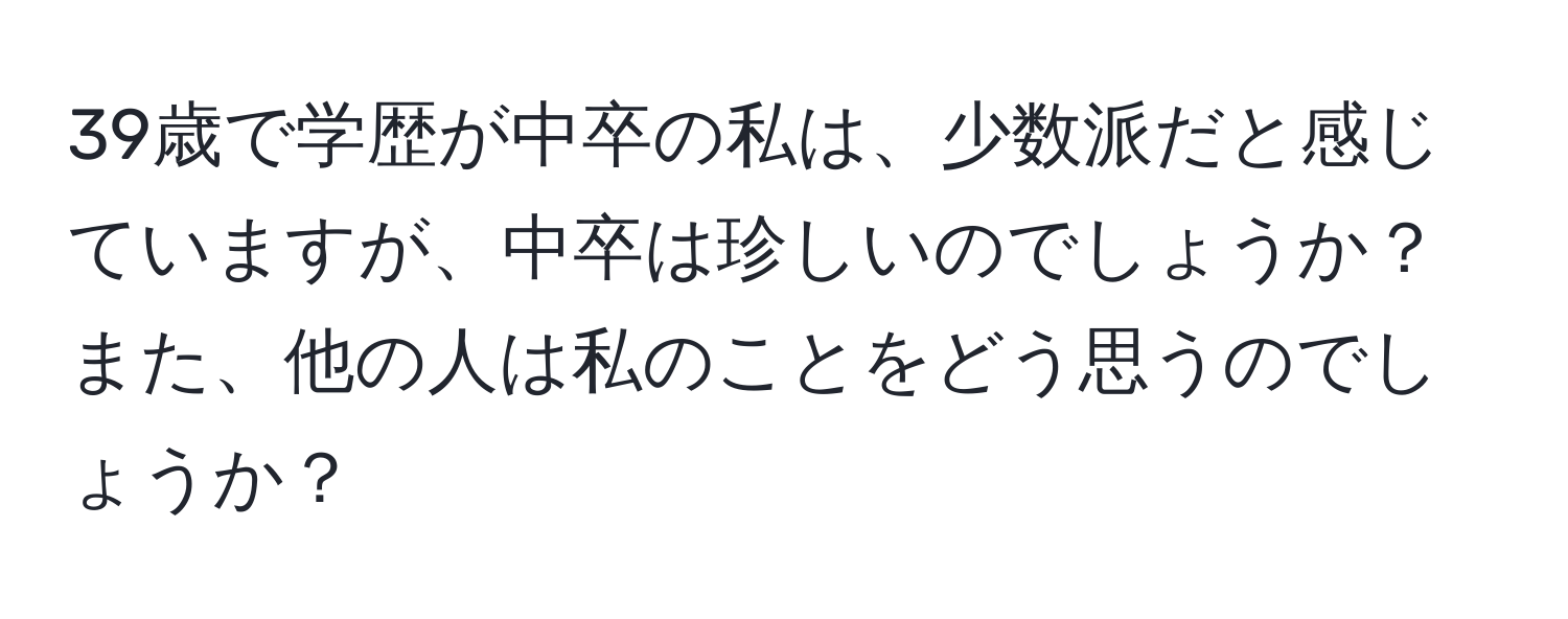 39歳で学歴が中卒の私は、少数派だと感じていますが、中卒は珍しいのでしょうか？また、他の人は私のことをどう思うのでしょうか？