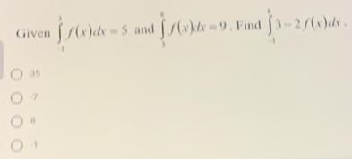 Given ∈tlimits _(-1)^1f(x)dx=5 and ∈tlimits _1^8f(x)dx=9. Find ∈tlimits _(-1)^83-2f(x)dx.
35
-7
B
-1