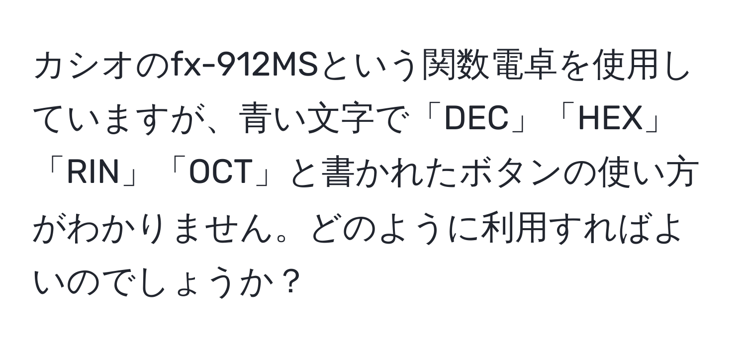 カシオのfx-912MSという関数電卓を使用していますが、青い文字で「DEC」「HEX」「RIN」「OCT」と書かれたボタンの使い方がわかりません。どのように利用すればよいのでしょうか？