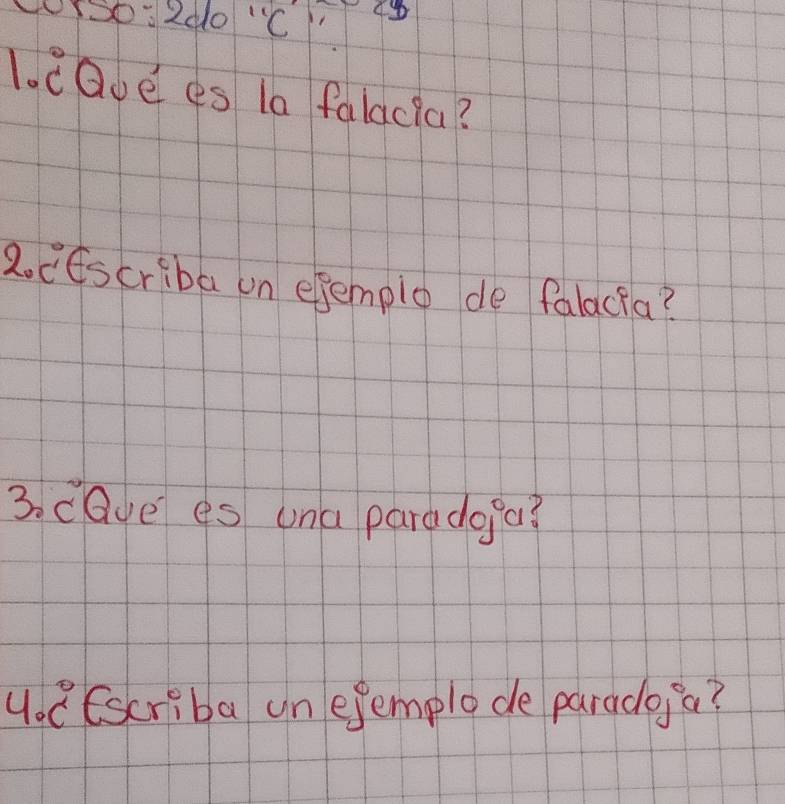 2do 'C 
1. caue es la falacia? 
2o ctscriba un efemplo de falacia? 
3. caye es una paradoga? 
y. 6scriba un ejemple de paradoja?