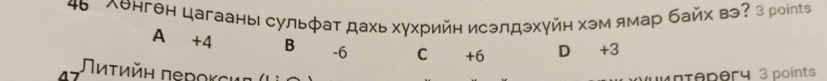 46 лθнген цагааны сульфат дахь хγхрийн исэлдэхуйн хэм ямар байх вэ? 3 рoints
A +4
B -6 D +3
C +6
Πиτийн перοκсиα (
untepery 3 points