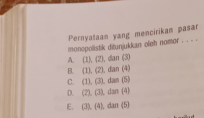 Pernyataan yang mencirikan pasar
monopolistik ditunjukkan oleh nomor . . . .
A. (1), (2), dan (3)
B. (1), (2), dan (4)
C. (1), (3), dan (5)
D. (2), (3), dan (4)
E. (3), (4), , dan (5)