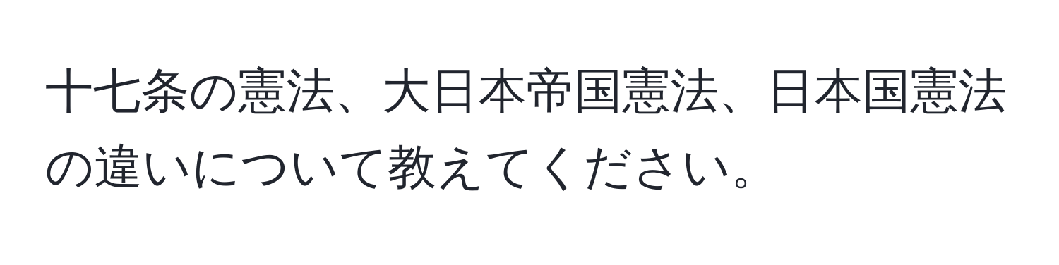 十七条の憲法、大日本帝国憲法、日本国憲法の違いについて教えてください。