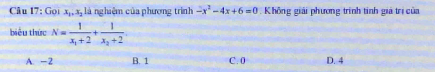 Gọi x_1, x_2 là nghiệm của phương trình -x^2-4x+6=0 Không giải phương trình tinh giả trị của
biểu thức N=frac 1x_1+2+frac 1x_2+2.
A. -2 B. 1 C. 0 D. 4