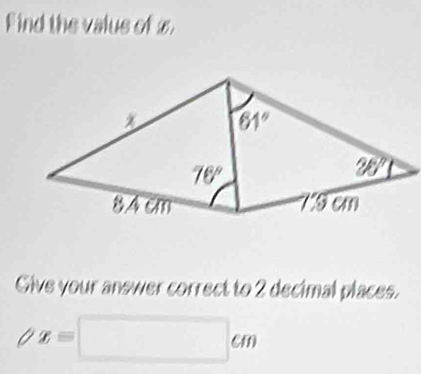 Find the valus of 2.
61°
76°
20°
8.4 cm T5 cm
Give your answer correct to 2 decimal places.
/x=□ cm