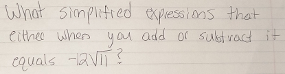 What simplified expressions that 
either when you add or subtract it 
equals -12sqrt(11) (