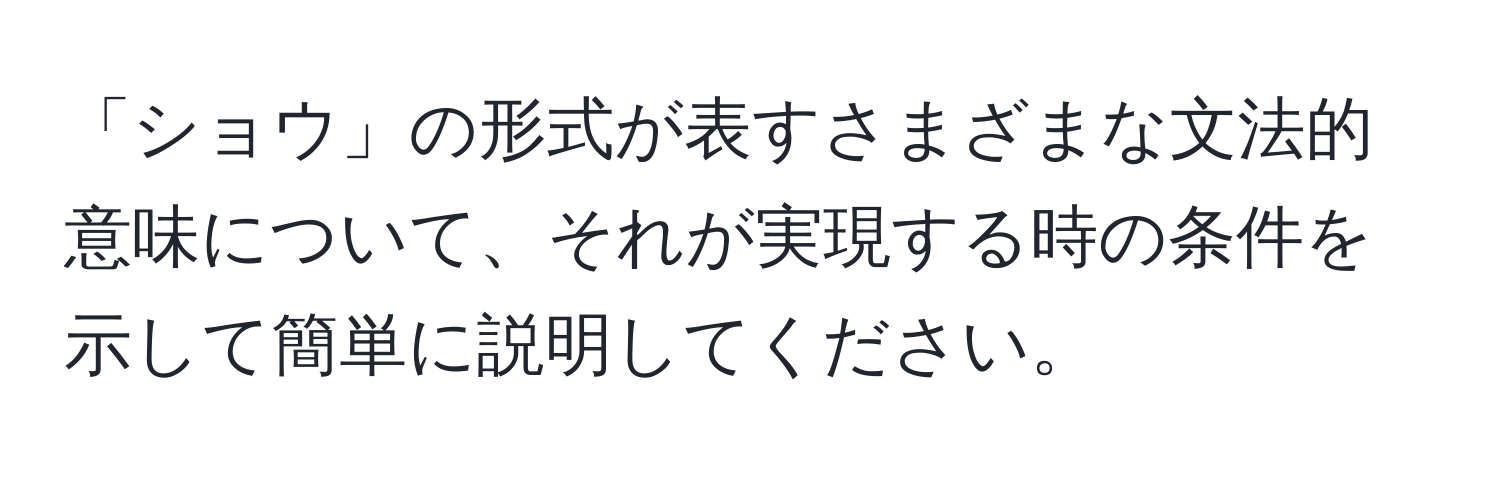 「ショウ」の形式が表すさまざまな文法的意味について、それが実現する時の条件を示して簡単に説明してください。