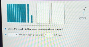 beginarrayr 2encloselongdiv 114endarray
Divide the tens by 2. How many tens can go in each group? 
? can go in each group, with left over.