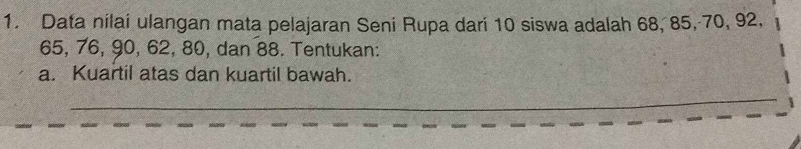 Data nilai ulangan mata pelajaran Seni Rupa dari 10 siswa adalah 68, 85, 70, 92,
65, 76, 90, 62, 80, dan 88. Tentukan: 
a. Kuartil atas dan kuartil bawah.