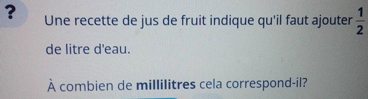 Une recette de jus de fruit indique qu'il faut ajouter  1/2 
de litre d'eau. 
À combien de millilitres cela correspond-il?