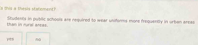 Is this a thesis statement?
Students in public schools are required to wear uniforms more frequently in urban areas
than in rural areas.
yes no