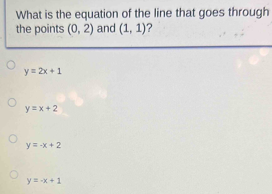 What is the equation of the line that goes through
the points (0,2) and (1,1) 2
y=2x+1
y=x+2
y=-x+2
y=-x+1