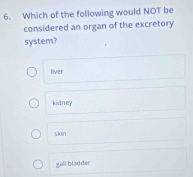 Which of the following would NOT be
considered an organ of the excretory
system?
liver
kidney
skin
gall bladder