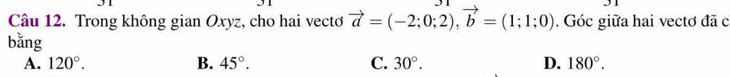 Trong không gian Oxyz, cho hai vectơ vector a=(-2;0;2), vector b=(1;1;0). Góc giữa hai vectơ đã c
bằng
A. 120°. B. 45°. C. 30°. D. 180°.