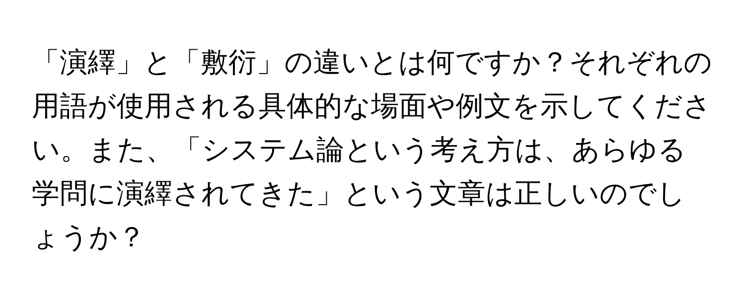 「演繹」と「敷衍」の違いとは何ですか？それぞれの用語が使用される具体的な場面や例文を示してください。また、「システム論という考え方は、あらゆる学問に演繹されてきた」という文章は正しいのでしょうか？