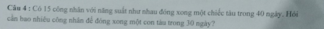 Có 15 công nhân với năng suất như nhau đóng xong một chiếc tàu trong 40 ngày. Hỏi 
cần bao nhiêu công nhân để đóng xong một con tàu trong 30 ngày?