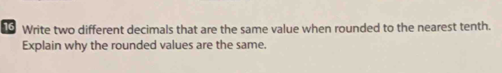 Write two different decimals that are the same value when rounded to the nearest tenth. 
Explain why the rounded values are the same.