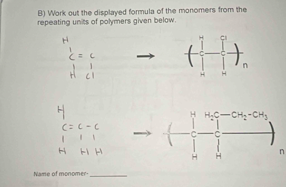 Work out the displayed formula of the monomers from the 
repeating units of polymers given below.
H H_2C · CH
C C
H H
n
Name of monomer-_