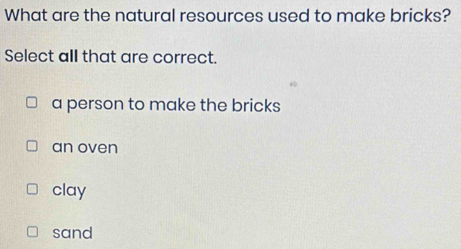 What are the natural resources used to make bricks?
Select all that are correct.
a person to make the bricks
an oven
clay
sand