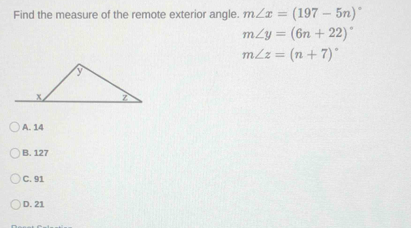 Find the measure of the remote exterior angle. m∠ x=(197-5n)^circ 
m∠ y=(6n+22)^circ 
m∠ z=(n+7)^circ 
A. 14
B. 127
C. 91
D. 21