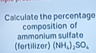 Calculate the percentage 
composition of 
ammonium sulfate 
(fertilizer) (NH_4)_2SO_4