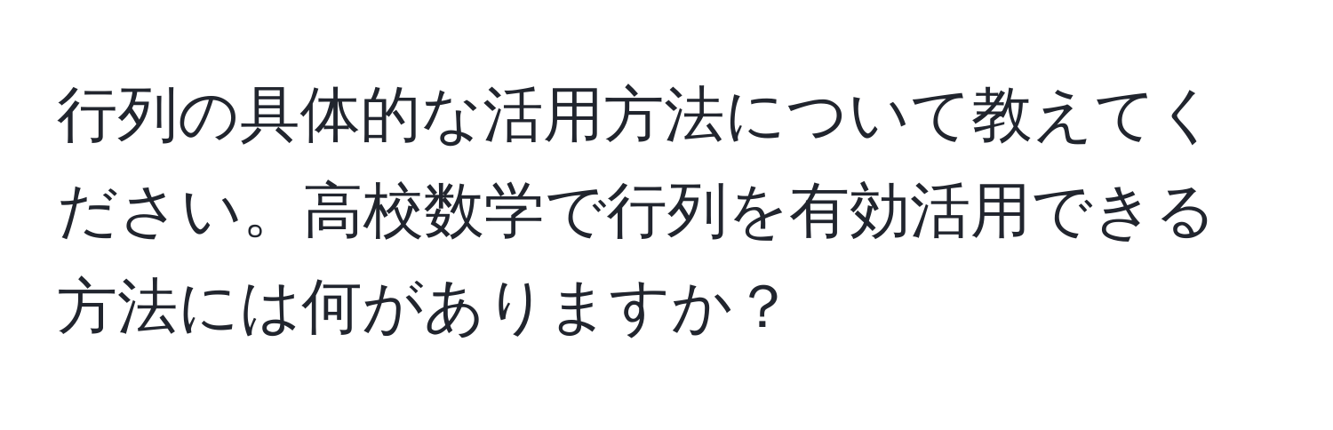 行列の具体的な活用方法について教えてください。高校数学で行列を有効活用できる方法には何がありますか？