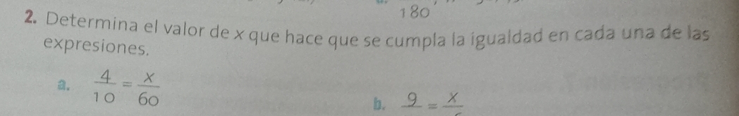 180 
2. Determina el valor de x que hace que se cumpla la igualdad en cada una de las 
expresiones. 
.  4/10 = x/60 
b. frac 9=frac x