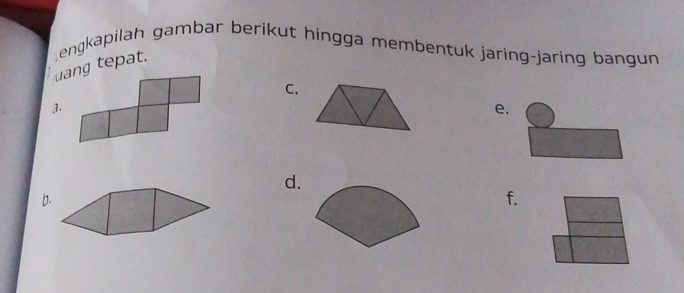 engkapilah gambar berikut hingga membentuk jaring-jaring bangun 
uang tepat. 
C. 
a. 
e. 
d. 
p. 
f.