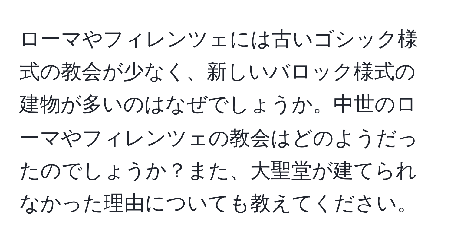 ローマやフィレンツェには古いゴシック様式の教会が少なく、新しいバロック様式の建物が多いのはなぜでしょうか。中世のローマやフィレンツェの教会はどのようだったのでしょうか？また、大聖堂が建てられなかった理由についても教えてください。