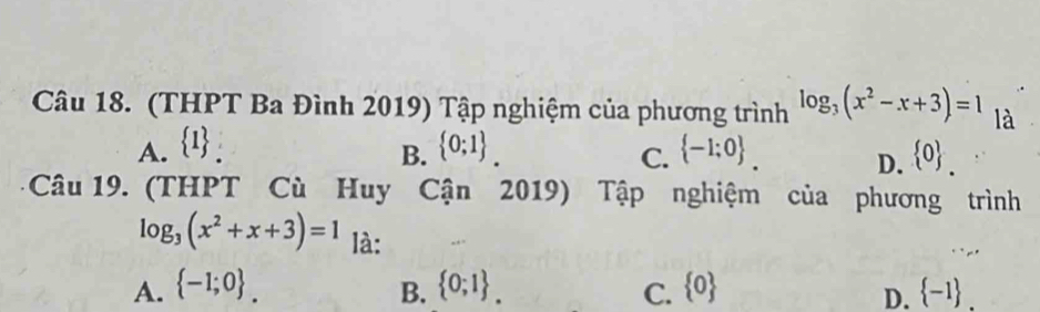 (THPT Ba Đình 2019) Tập nghiệm của phương trình log _3(x^2-x+3)=1 là
A.  1.  0;1.  -1;0. D.  0. 
B.
C.
Câu 19. (THPT Cù Huy Ca n 2019) Tập nghiệm của phương trình
log _3(x^2+x+3)=1 là:
A.  -1;0. B.  0;1.  0  -1. 
C.
D.